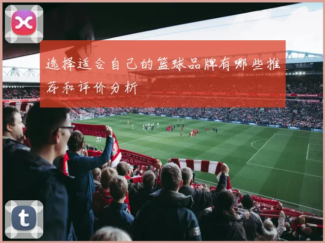 选择适合自己的篮球品牌有哪些推荐和评价分析