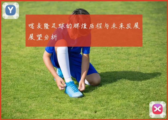 喀麦隆足球的辉煌历程与未来发展展望分析