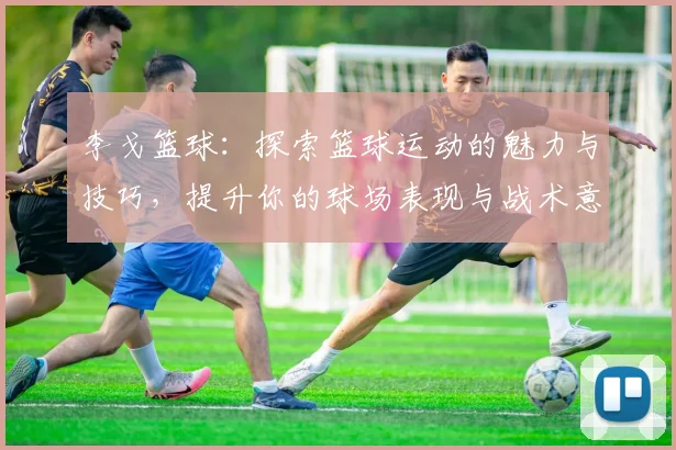 李戈篮球：探索篮球运动的魅力与技巧，提升你的球场表现与战术意识