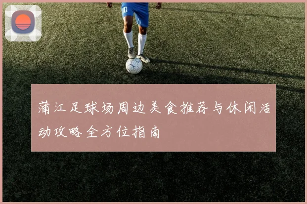 蒲江足球场周边美食推荐与休闲活动攻略全方位指南