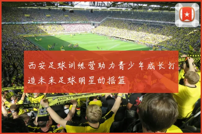 西安足球训练营助力青少年成长打造未来足球明星的摇篮