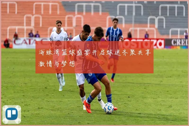 海珠湾篮球盛宴开启球迷齐聚共享激情与梦想