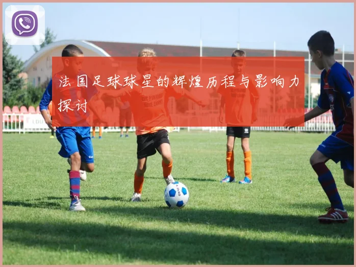 法国足球球星的辉煌历程与影响力探讨