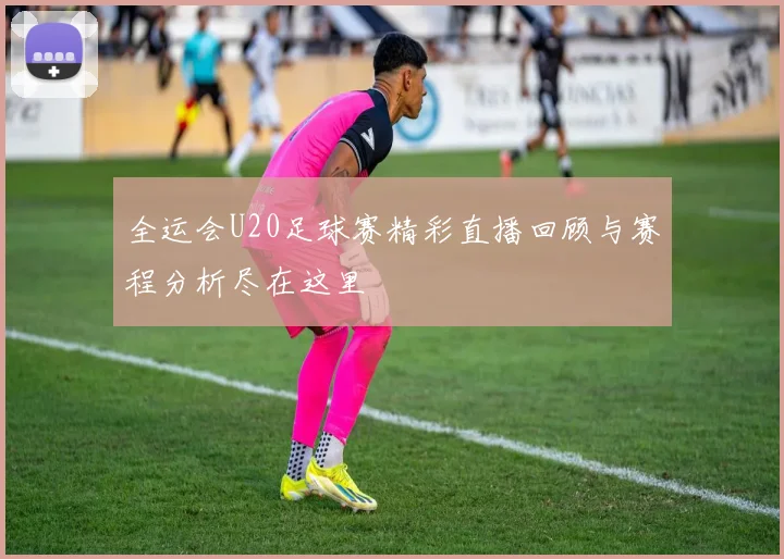 全运会U20足球赛精彩直播回顾与赛程分析尽在这里