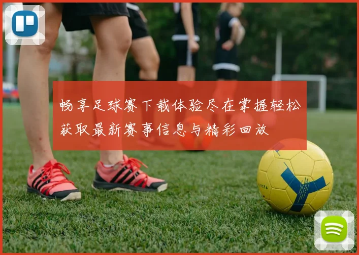 畅享足球赛下载体验尽在掌握轻松获取最新赛事信息与精彩回放
