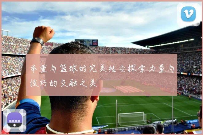 举重与篮球的完美结合探索力量与技巧的交融之美