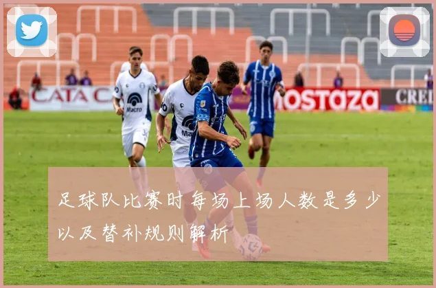 足球队比赛时每场上场人数是多少以及替补规则解析