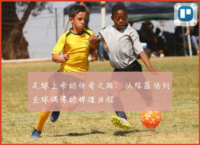 足球上帝的传奇之路:从绿茵场到全球偶像的辉煌历程