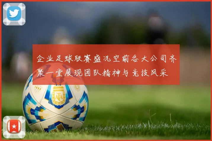 企业足球联赛盛况空前各大公司齐聚一堂展现团队精神与竞技风采