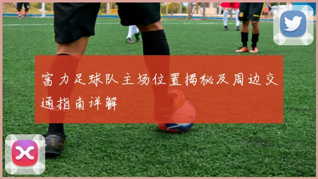 富力足球队主场位置揭秘及周边交通指南详解