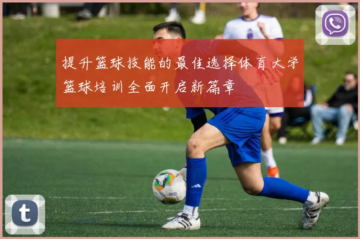 提升篮球技能的最佳选择体育大学篮球培训全面开启新篇章