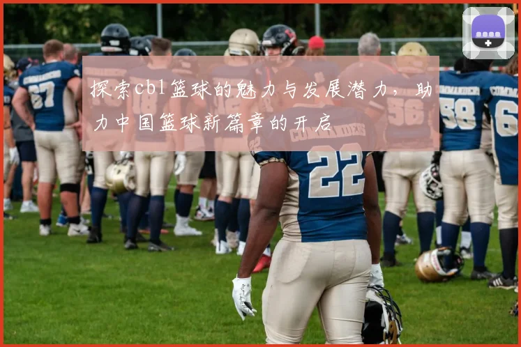 探索cbl篮球的魅力与发展潜力，助力中国篮球新篇章的开启