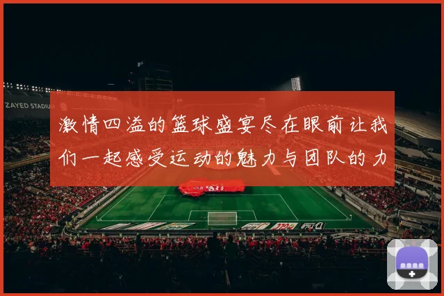 激情四溢的篮球盛宴尽在眼前让我们一起感受运动的魅力与团队的力量
