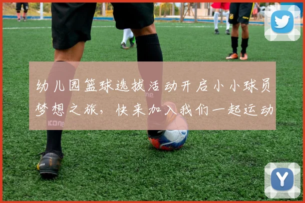 幼儿园篮球选拔活动开启小小球员梦想之旅，快来加入我们一起运动吧