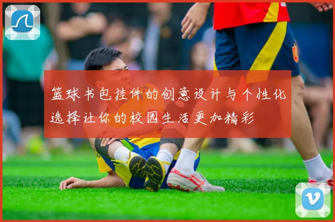 篮球书包挂件的创意设计与个性化选择让你的校园生活更加精彩