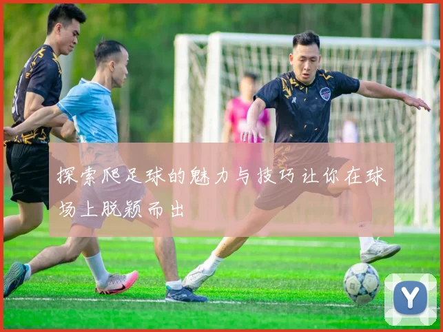探索爬足球的魅力与技巧让你在球场上脱颖而出