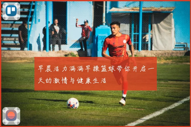 早晨活力满满早操篮球带你开启一天的激情与健康生活
