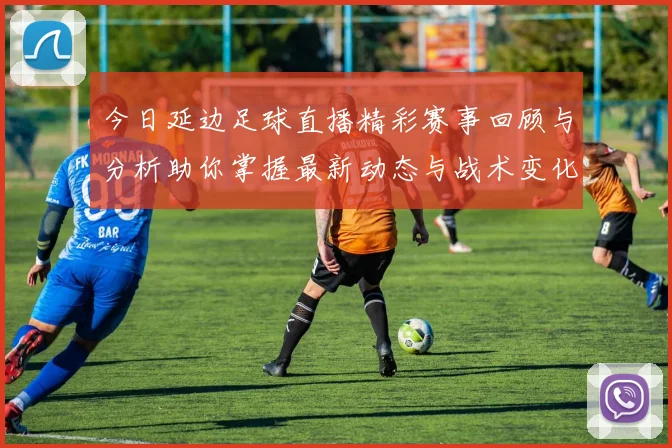 今日延边足球直播精彩赛事回顾与分析助你掌握最新动态与战术变化