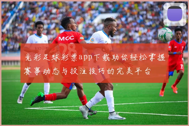 竞彩足球彩票app下载助你轻松掌握赛事动态与投注技巧的完美平台